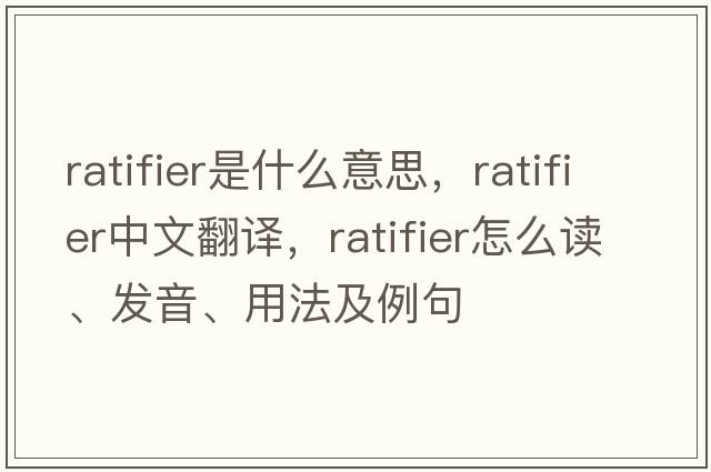 ratifier是什么意思，ratifier中文翻譯，ratifier怎么讀、發(fā)音、用法及例句