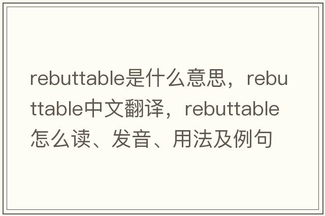 rebuttable是什么意思，rebuttable中文翻譯，rebuttable怎么讀、發(fā)音、用法及例句