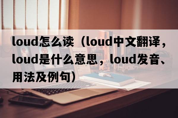 loud怎么讀（loud中文翻譯，loud是什么意思，loud發(fā)音、用法及例句）