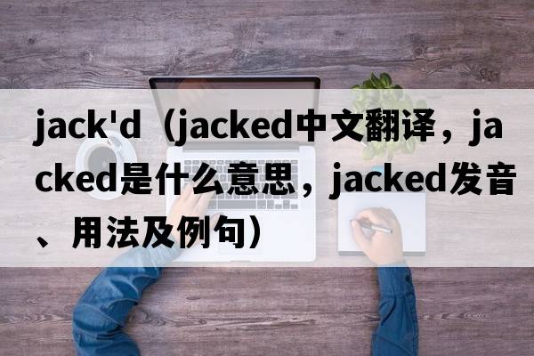 jack'd（jacked中文翻譯，jacked是什么意思，jacked發(fā)音、用法及例句）