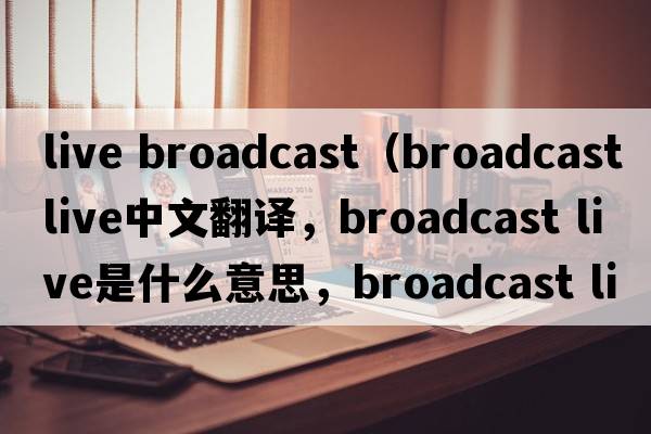 live broadcast（broadcast live中文翻譯，broadcast live是什么意思，broadcast live發(fā)音、用法及例句）