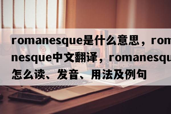 Romanesque是什么意思，Romanesque中文翻譯，Romanesque怎么讀、發(fā)音、用法及例句