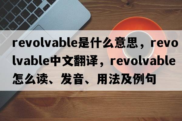 revolvable是什么意思，revolvable中文翻譯，revolvable怎么讀、發(fā)音、用法及例句