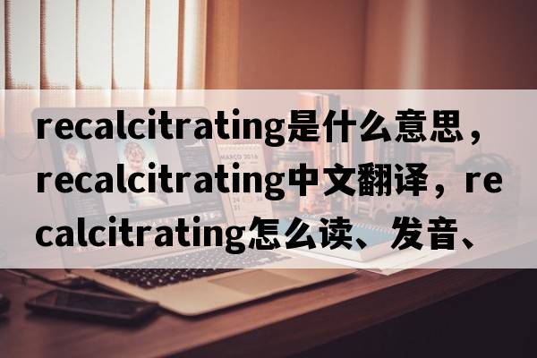 recalcitrating是什么意思，recalcitrating中文翻譯，recalcitrating怎么讀、發(fā)音、用法及例句