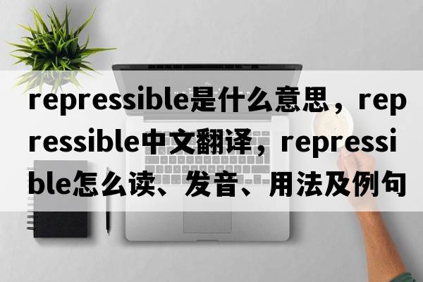 repressible是什么意思，repressible中文翻譯，repressible怎么讀、發(fā)音、用法及例句