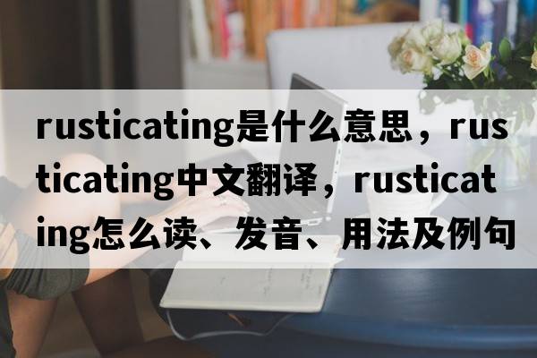 rusticating是什么意思，rusticating中文翻譯，rusticating怎么讀、發(fā)音、用法及例句
