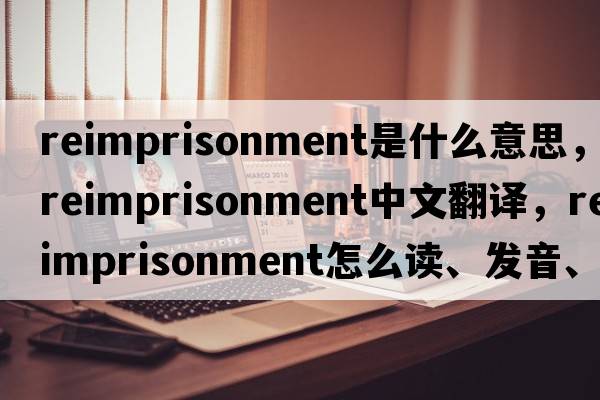 reimprisonment是什么意思，reimprisonment中文翻譯，reimprisonment怎么讀、發(fā)音、用法及例句