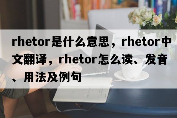 rhetor是什么意思，rhetor中文翻譯，rhetor怎么讀、發(fā)音、用法及例句