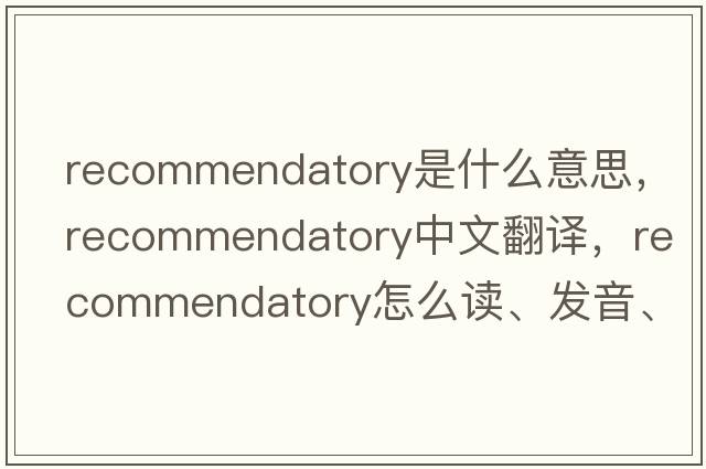 recommendatory是什么意思，recommendatory中文翻譯，recommendatory怎么讀、發(fā)音、用法及例句