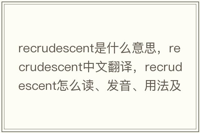 recrudescent是什么意思，recrudescent中文翻譯，recrudescent怎么讀、發(fā)音、用法及例句