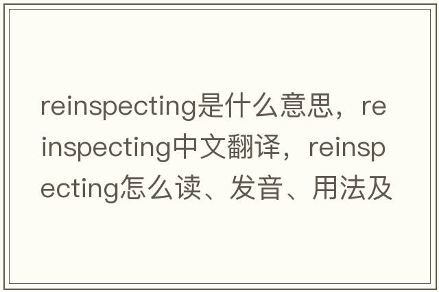 reinspecting是什么意思，reinspecting中文翻譯，reinspecting怎么讀、發(fā)音、用法及例句