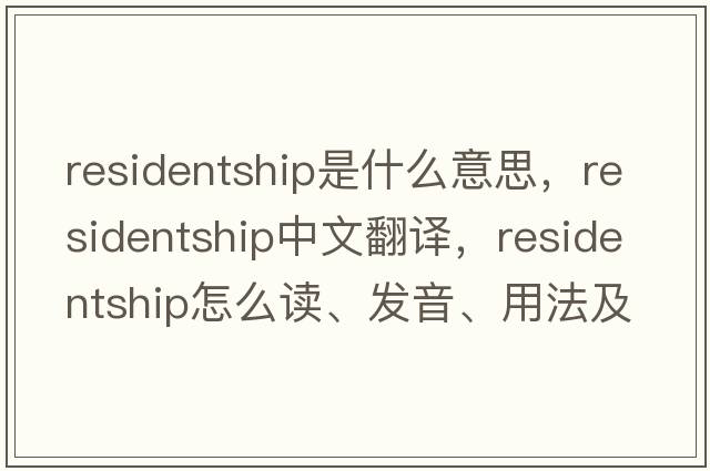 residentship是什么意思，residentship中文翻譯，residentship怎么讀、發(fā)音、用法及例句