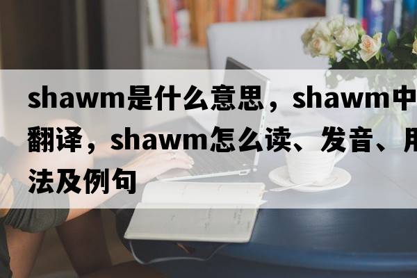 shawm是什么意思，shawm中文翻譯，shawm怎么讀、發(fā)音、用法及例句