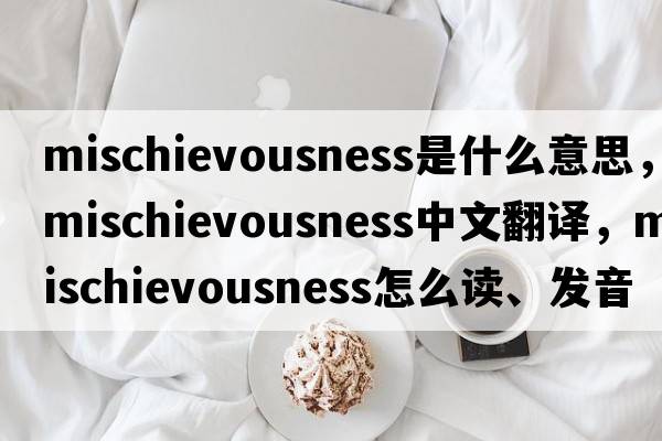 mischievousness是什么意思，mischievousness中文翻譯，mischievousness怎么讀、發(fā)音、用法及例句