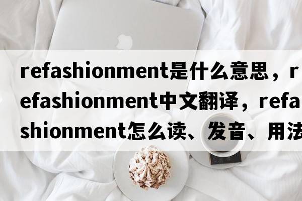 refashionment是什么意思，refashionment中文翻譯，refashionment怎么讀、發(fā)音、用法及例句