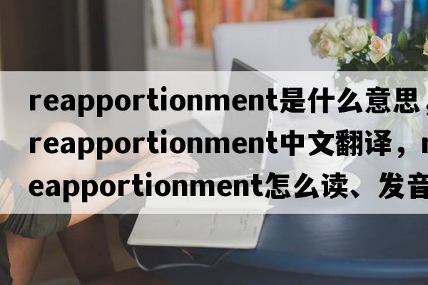 reapportionment是什么意思，reapportionment中文翻譯，reapportionment怎么讀、發(fā)音、用法及例句