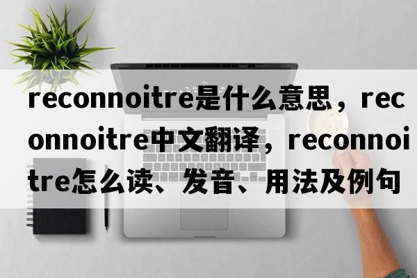 reconnoitre是什么意思，reconnoitre中文翻譯，reconnoitre怎么讀、發(fā)音、用法及例句