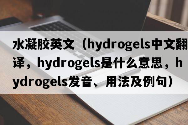 水凝膠英文（hydrogels中文翻譯，hydrogels是什么意思，hydrogels發(fā)音、用法及例句）