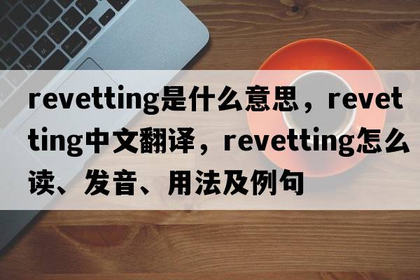revetting是什么意思，revetting中文翻譯，revetting怎么讀、發(fā)音、用法及例句