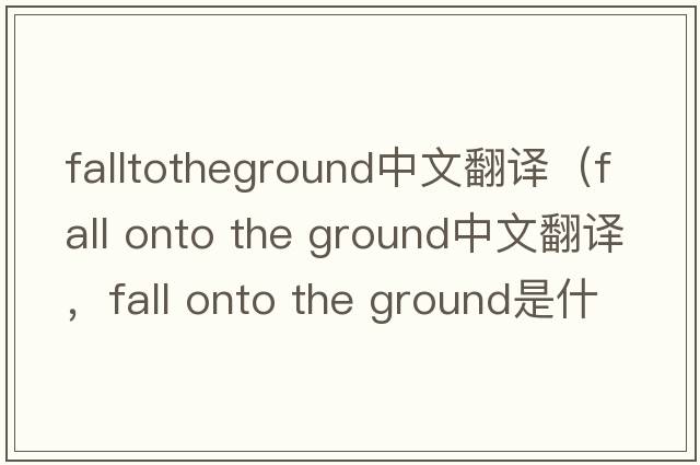 falltotheground中文翻譯（fall onto the ground中文翻譯，fall onto the ground是什么意思，fall onto the ground發(fā)音、用法及例句）