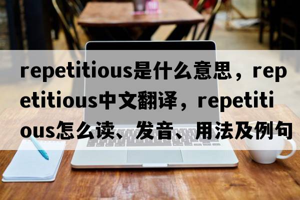 repetitious是什么意思，repetitious中文翻譯，repetitious怎么讀、發(fā)音、用法及例句