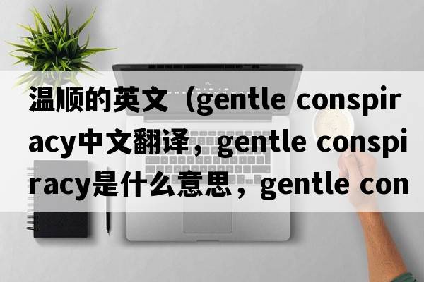 溫順的英文（gentle conspiracy中文翻譯，gentle conspiracy是什么意思，gentle conspiracy發(fā)音、用法及例句）