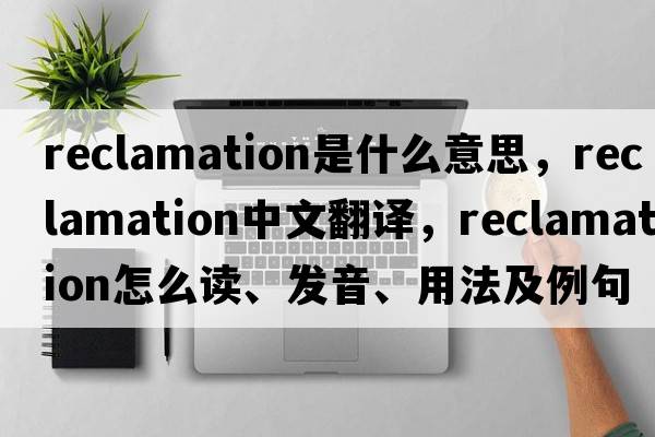reclamation是什么意思，reclamation中文翻譯，reclamation怎么讀、發(fā)音、用法及例句