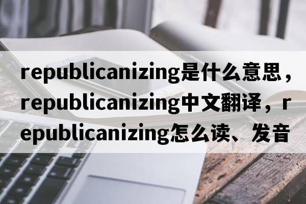 republicanizing是什么意思，republicanizing中文翻譯，republicanizing怎么讀、發(fā)音、用法及例句