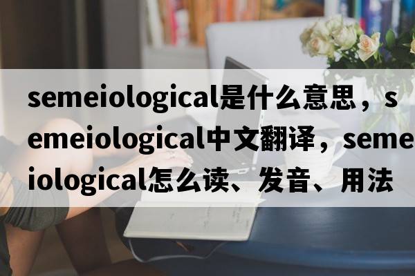 semeiological是什么意思，semeiological中文翻譯，semeiological怎么讀、發(fā)音、用法及例句