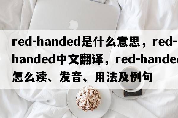 red-handed是什么意思，red-handed中文翻譯，red-handed怎么讀、發(fā)音、用法及例句