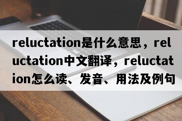 reluctation是什么意思，reluctation中文翻譯，reluctation怎么讀、發(fā)音、用法及例句
