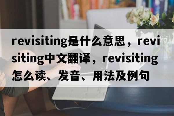 revisiting是什么意思，revisiting中文翻譯，revisiting怎么讀、發(fā)音、用法及例句