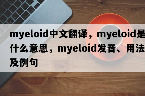 myeloid中文翻譯，myeloid是什么意思，myeloid發(fā)音、用法及例句