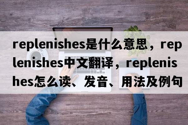 replenishes是什么意思，replenishes中文翻譯，replenishes怎么讀、發(fā)音、用法及例句