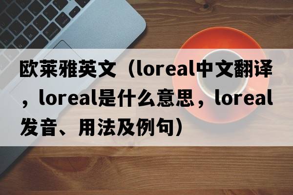 歐萊雅英文（loreal中文翻譯，loreal是什么意思，loreal發(fā)音、用法及例句）