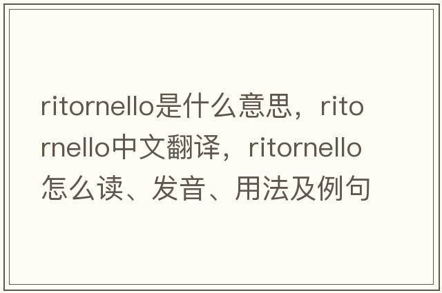 ritornello是什么意思，ritornello中文翻譯，ritornello怎么讀、發(fā)音、用法及例句