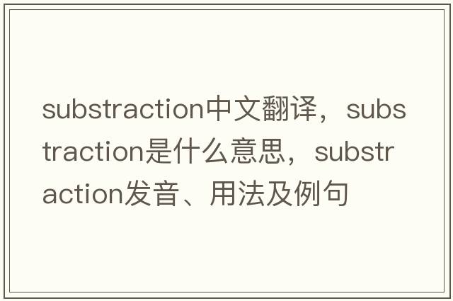 substraction中文翻譯，substraction是什么意思，substraction發(fā)音、用法及例句