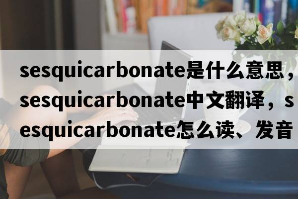 sesquicarbonate是什么意思，sesquicarbonate中文翻譯，sesquicarbonate怎么讀、發(fā)音、用法及例句