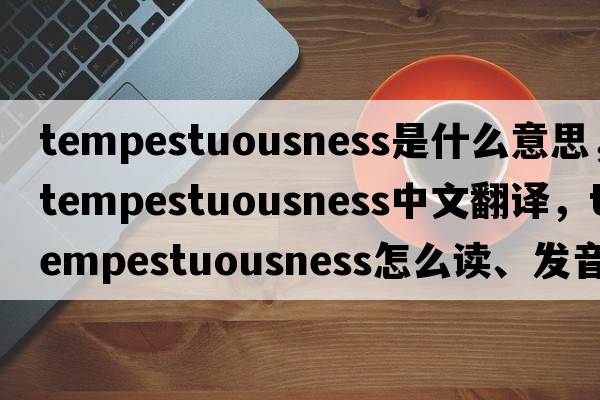 tempestuousness是什么意思，tempestuousness中文翻譯，tempestuousness怎么讀、發(fā)音、用法及例句