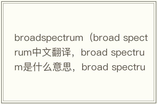 broadspectrum（broad spectrum中文翻譯，broad spectrum是什么意思，broad spectrum發(fā)音、用法及例句）