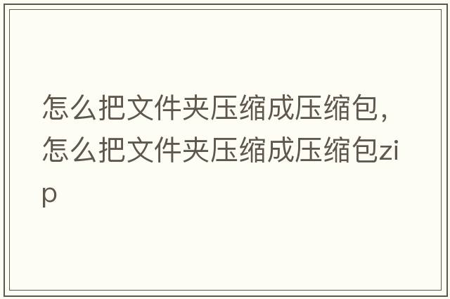 怎么把文件夾壓縮成壓縮包，怎么把文件夾壓縮成壓縮包zip