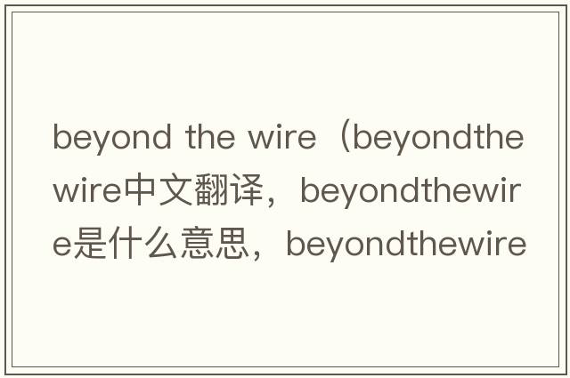 beyond the wire（beyondthewire中文翻譯，beyondthewire是什么意思，beyondthewire發(fā)音、用法及例句）