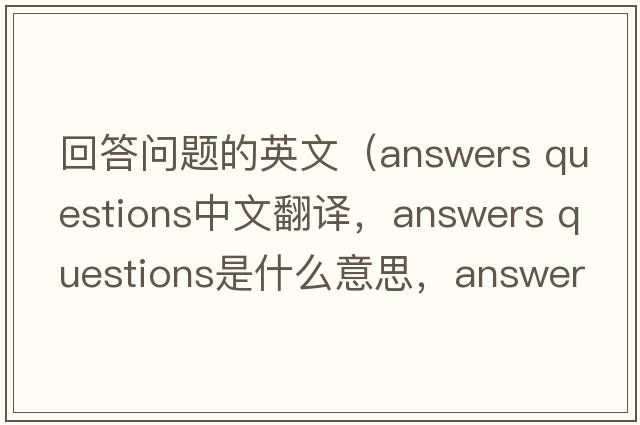 回答問題的英文（answers questions中文翻譯，answers questions是什么意思，answers questions發(fā)音、用法及例句）