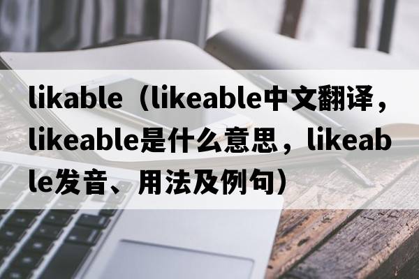 likable（likeable中文翻譯，likeable是什么意思，likeable發(fā)音、用法及例句）