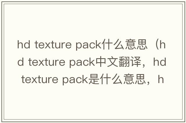 hd texture pack什么意思（hd texture pack中文翻譯，hd texture pack是什么意思，hd texture pack發(fā)音、用法及例句）