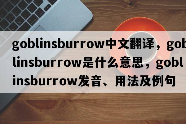 goblinsburrow中文翻譯，goblinsburrow是什么意思，goblinsburrow發(fā)音、用法及例句