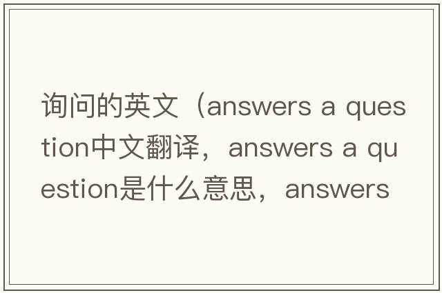 詢問(wèn)的英文（answers a question中文翻譯，answers a question是什么意思，answers a question發(fā)音、用法及例句）