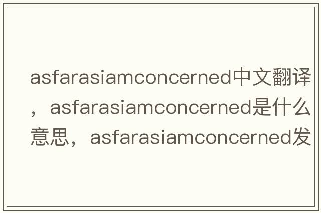 asfarasiamconcerned中文翻譯，asfarasiamconcerned是什么意思，asfarasiamconcerned發(fā)音、用法及例句