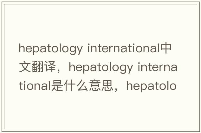 hepatology international中文翻譯，hepatology international是什么意思，hepatology international發(fā)音、用法及例句
