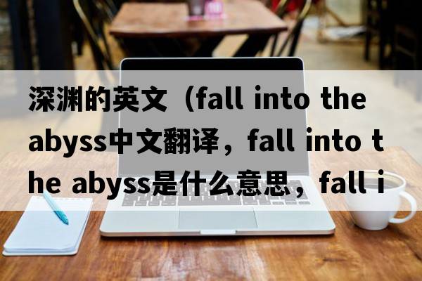 深淵的英文（fall into the abyss中文翻譯，fall into the abyss是什么意思，fall into the abyss發(fā)音、用法及例句）